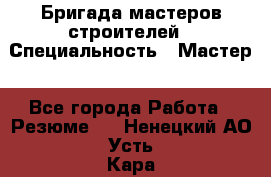 Бригада мастеров строителей › Специальность ­ Мастер - Все города Работа » Резюме   . Ненецкий АО,Усть-Кара п.